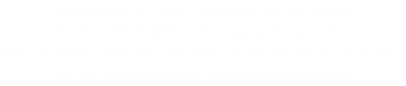 Vilsvorstadt 12 • 94474 Vilshofen an der Donau Telefon 08541/8658 • info@zooundangeln.de Mo. - Fr. 9.00 - 18.00 Uhr, Sa. 9.00 - 12.30 Uhr, Mi. 9 - 12.30 Uhr 600 qm Verkaufsfläche • kostenloser Parkplatz